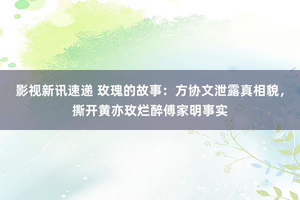 影视新讯速递 玫瑰的故事：方协文泄露真相貌，撕开黄亦玫烂醉傅家明事实