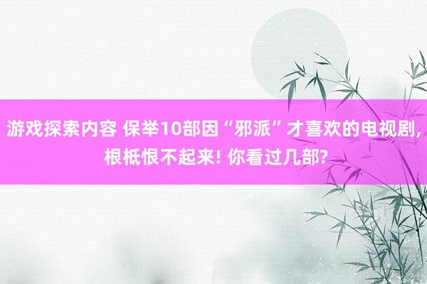 游戏探索内容 保举10部因“邪派”才喜欢的电视剧, 根柢恨不起来! 你看过几部?