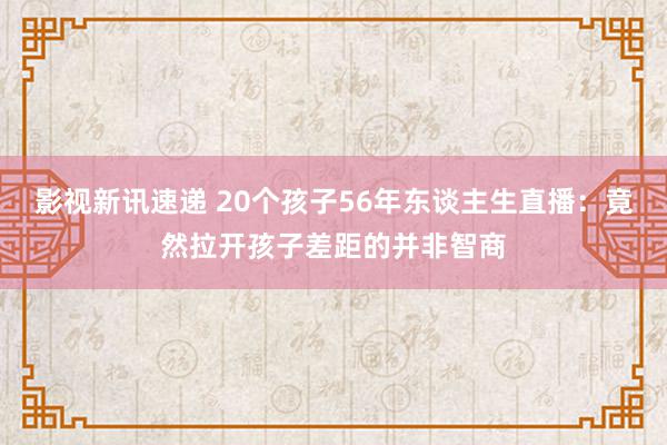 影视新讯速递 20个孩子56年东谈主生直播：竟然拉开孩子差距的并非智商