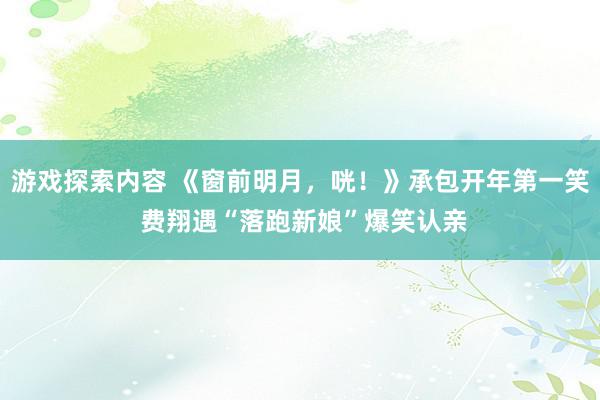 游戏探索内容 《窗前明月，咣！》承包开年第一笑 费翔遇“落跑新娘”爆笑认亲