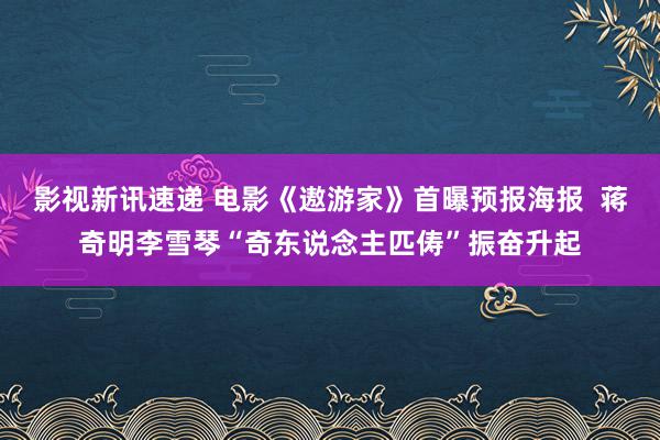 影视新讯速递 电影《遨游家》首曝预报海报  蒋奇明李雪琴“奇东说念主匹俦”振奋升起