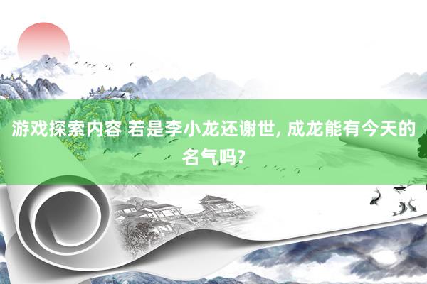 游戏探索内容 若是李小龙还谢世, 成龙能有今天的名气吗?