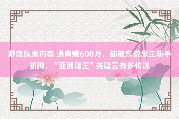 游戏探索内容 通宵赚600万，却被东说念主斩手断脚，“亚洲赌王”尧建云有多传说