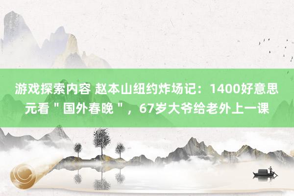 游戏探索内容 赵本山纽约炸场记：1400好意思元看＂国外春晚＂，67岁大爷给老外上一课