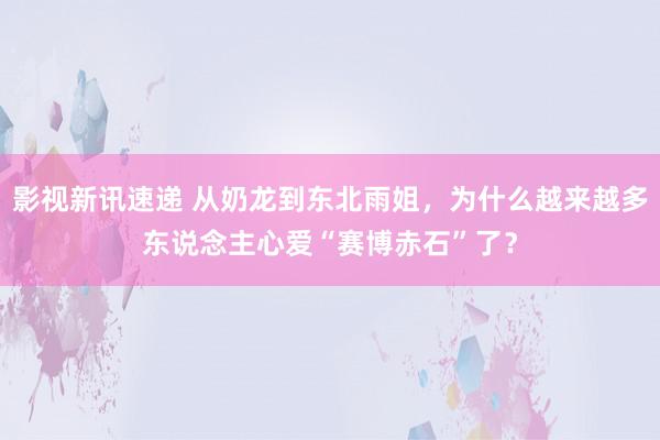 影视新讯速递 从奶龙到东北雨姐，为什么越来越多东说念主心爱“赛博赤石”了？