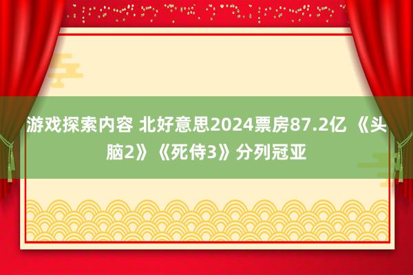 游戏探索内容 北好意思2024票房87.2亿 《头脑2》《死侍3》分列冠亚