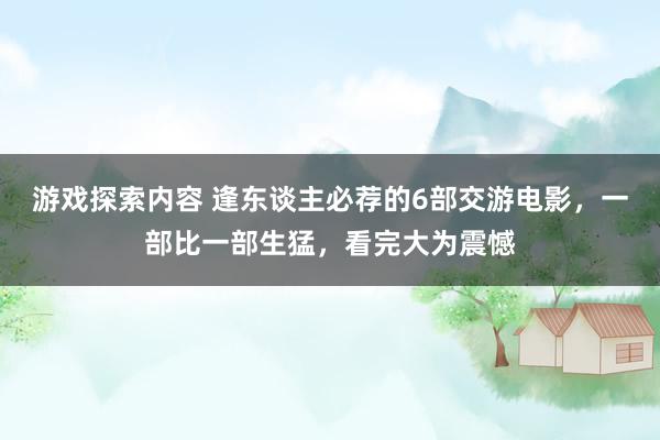 游戏探索内容 逢东谈主必荐的6部交游电影，一部比一部生猛，看完大为震憾