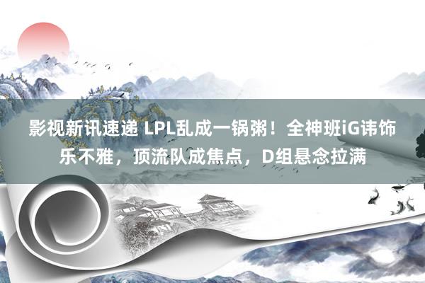 影视新讯速递 LPL乱成一锅粥！全神班iG讳饰乐不雅，顶流队成焦点，D组悬念拉满