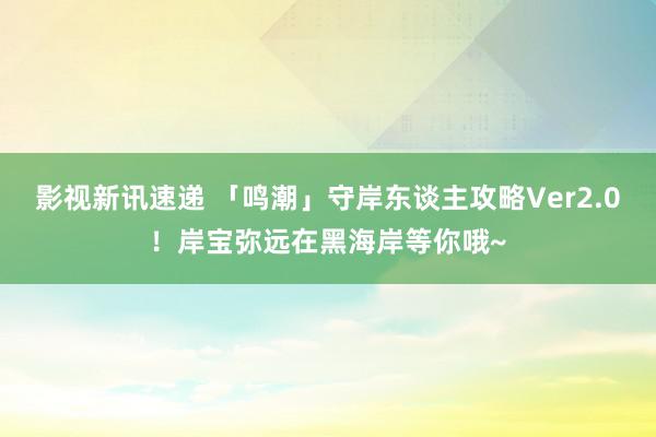 影视新讯速递 「鸣潮」守岸东谈主攻略Ver2.0！岸宝弥远在黑海岸等你哦~