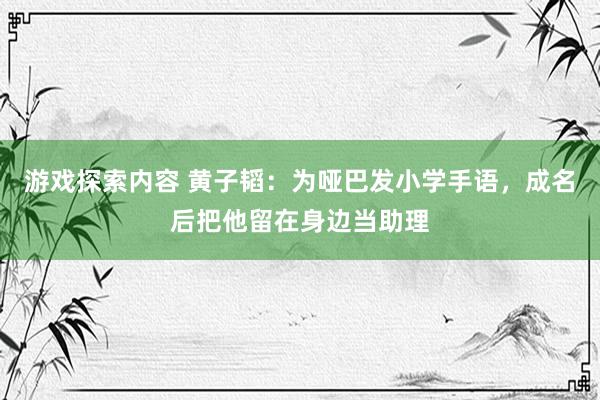 游戏探索内容 黄子韬：为哑巴发小学手语，成名后把他留在身边当助理