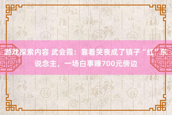 游戏探索内容 武会霞：靠着哭丧成了镇子“红”东说念主，一场白事赚700元傍边