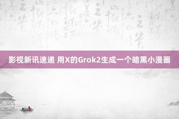 影视新讯速递 用X的Grok2生成一个暗黑小漫画