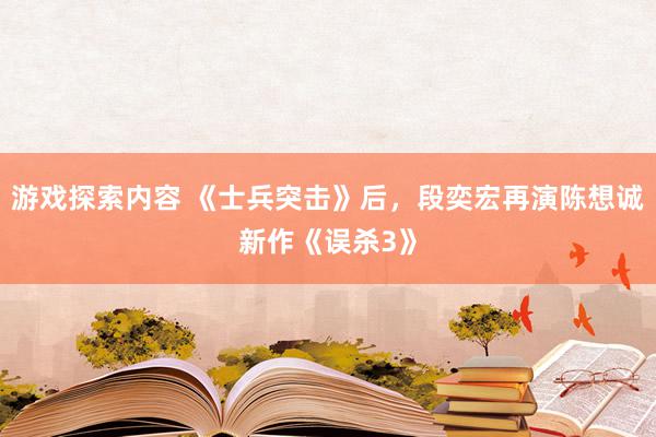 游戏探索内容 《士兵突击》后，段奕宏再演陈想诚新作《误杀3》