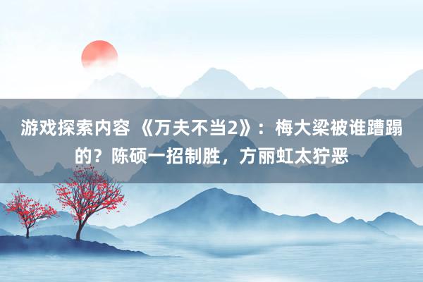 游戏探索内容 《万夫不当2》：梅大梁被谁蹧蹋的？陈硕一招制胜，方丽虹太狞恶