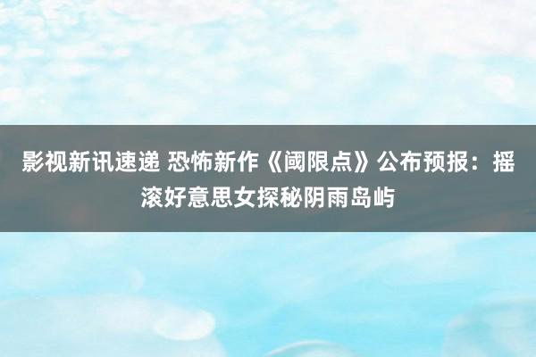 影视新讯速递 恐怖新作《阈限点》公布预报：摇滚好意思女探秘阴雨岛屿