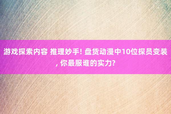 游戏探索内容 推理妙手! 盘货动漫中10位探员变装, 你最服谁的实力?