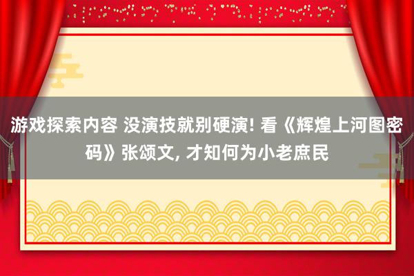 游戏探索内容 没演技就别硬演! 看《辉煌上河图密码》张颂文, 才知何为小老庶民