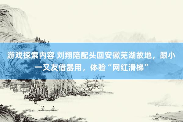 游戏探索内容 刘翔陪配头回安徽芜湖故地，跟小一又友借器用，体验“网红滑梯”