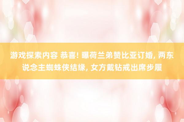 游戏探索内容 恭喜! 曝荷兰弟赞比亚订婚, 两东说念主蜘蛛侠结缘, 女方戴钻戒出席步履