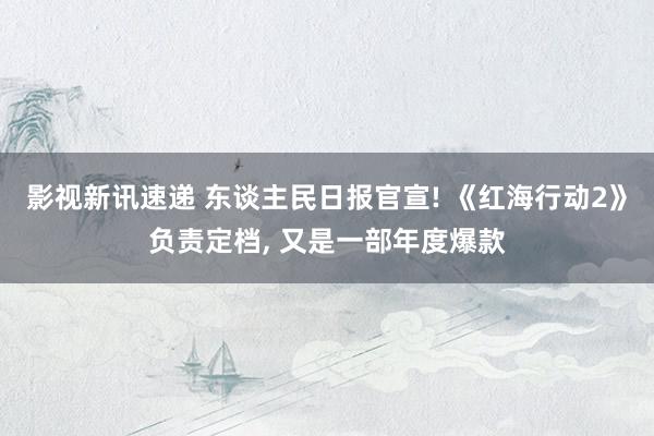 影视新讯速递 东谈主民日报官宣! 《红海行动2》负责定档, 又是一部年度爆款