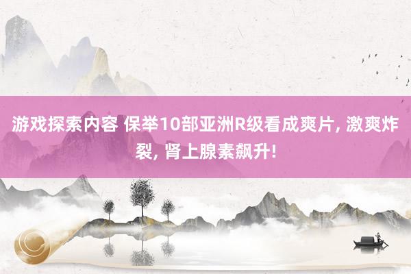 游戏探索内容 保举10部亚洲R级看成爽片, 激爽炸裂, 肾上腺素飙升!