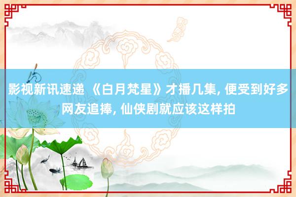 影视新讯速递 《白月梵星》才播几集, 便受到好多网友追捧, 仙侠剧就应该这样拍