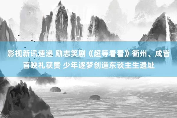 影视新讯速递 励志笑剧《超等看看》衢州、成皆首映礼获赞 少年逐梦创造东谈主生遗址