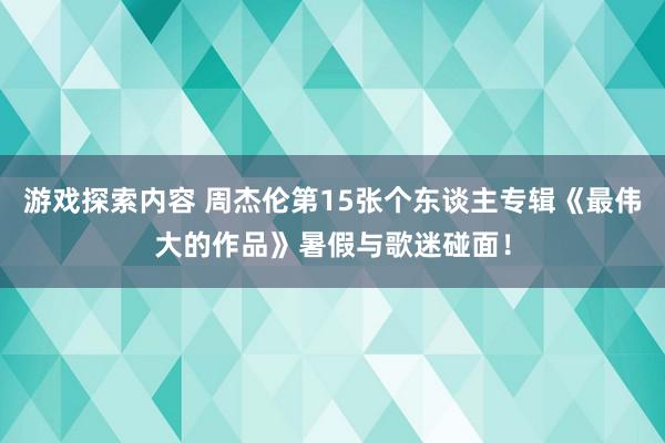 游戏探索内容 周杰伦第15张个东谈主专辑《最伟大的作品》暑假与歌迷碰面！