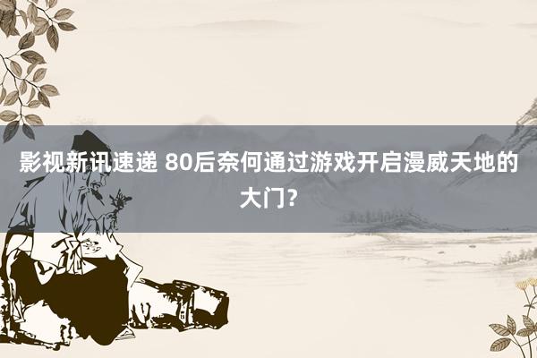 影视新讯速递 80后奈何通过游戏开启漫威天地的大门？