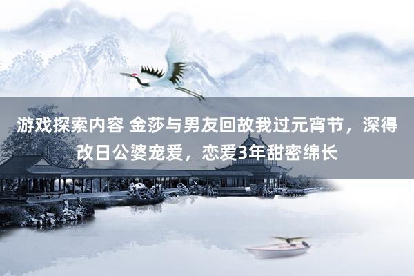 游戏探索内容 金莎与男友回故我过元宵节，深得改日公婆宠爱，恋爱3年甜密绵长