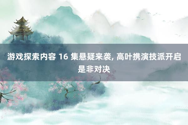 游戏探索内容 16 集悬疑来袭, 高叶携演技派开启是非对决