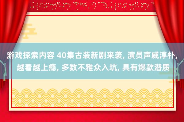 游戏探索内容 40集古装新剧来袭, 演员声威淳朴, 越看越上瘾, 多数不雅众入坑, 具有爆款潜质