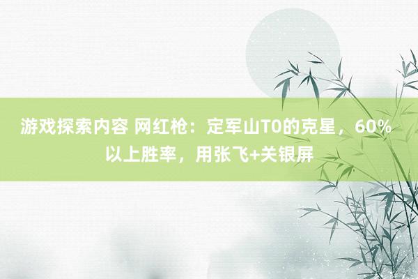 游戏探索内容 网红枪：定军山T0的克星，60% 以上胜率，用张飞+关银屏