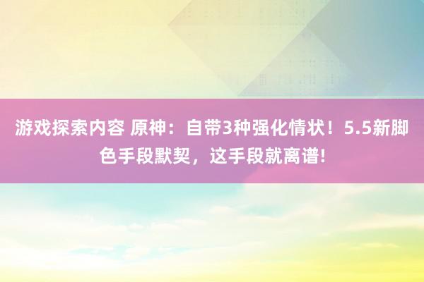 游戏探索内容 原神：自带3种强化情状！5.5新脚色手段默契，这手段就离谱!