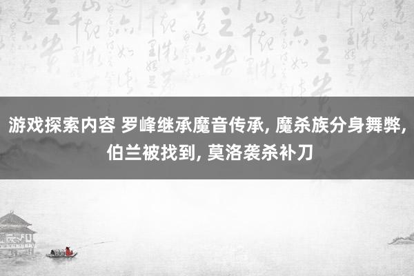 游戏探索内容 罗峰继承魔音传承, 魔杀族分身舞弊, 伯兰被找到, 莫洛袭杀补刀