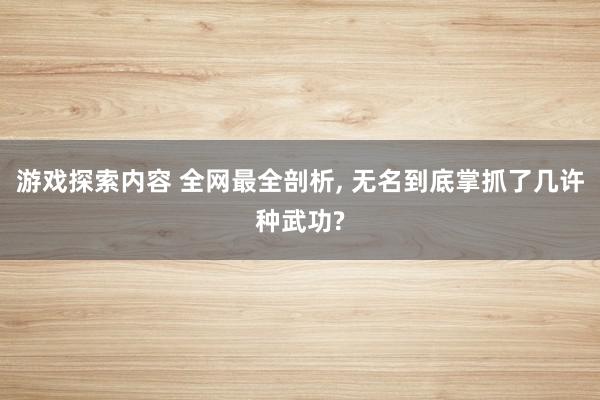 游戏探索内容 全网最全剖析, 无名到底掌抓了几许种武功?