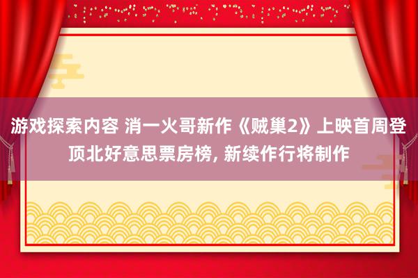 游戏探索内容 消一火哥新作《贼巢2》上映首周登顶北好意思票房榜, 新续作行将制作