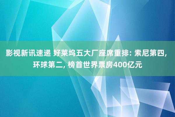 影视新讯速递 好莱坞五大厂座席重排: 索尼第四, 环球第二, 榜首世界票房400亿元