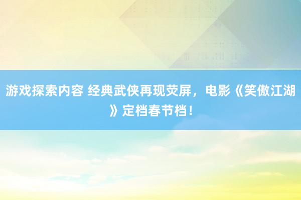 游戏探索内容 经典武侠再现荧屏，电影《笑傲江湖》定档春节档！