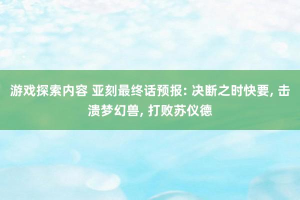 游戏探索内容 亚刻最终话预报: 决断之时快要, 击溃梦幻兽, 打败苏仪德