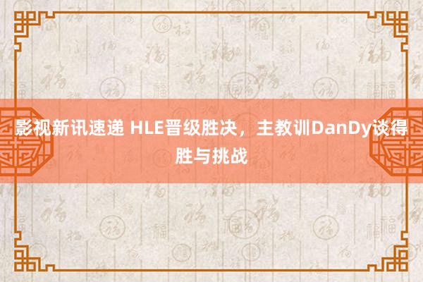 影视新讯速递 HLE晋级胜决，主教训DanDy谈得胜与挑战