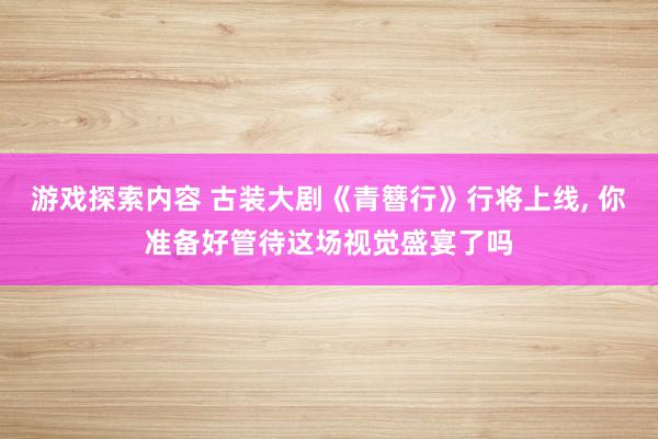 游戏探索内容 古装大剧《青簪行》行将上线, 你准备好管待这场视觉盛宴了吗