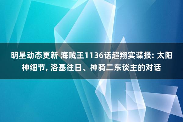 明星动态更新 海贼王1136话超翔实谍报: 太阳神细节, 洛基往日、神骑二东谈主的对话