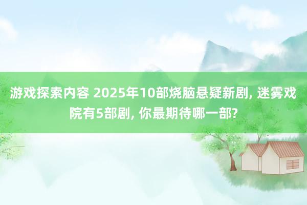 游戏探索内容 2025年10部烧脑悬疑新剧, 迷雾戏院有5部剧, 你最期待哪一部?