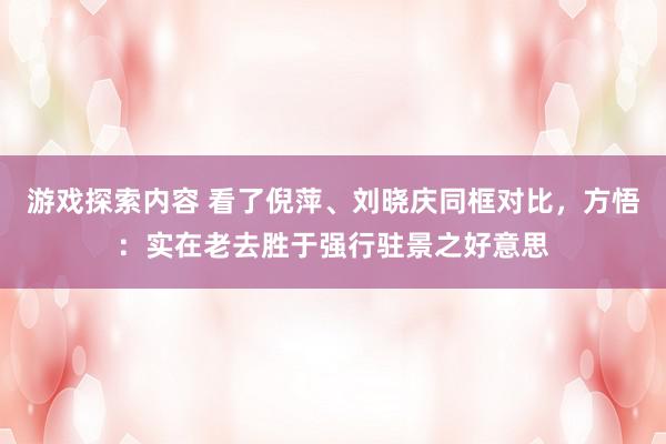 游戏探索内容 看了倪萍、刘晓庆同框对比，方悟：实在老去胜于强行驻景之好意思