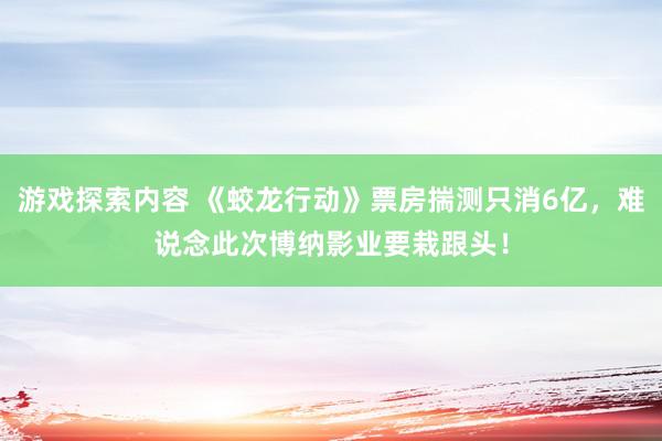 游戏探索内容 《蛟龙行动》票房揣测只消6亿，难说念此次博纳影业要栽跟头！