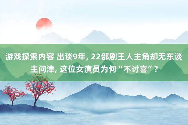 游戏探索内容 出谈9年, 22部剧王人主角却无东谈主问津, 这位女演员为何“不讨喜”?