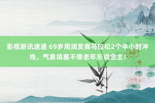 影视新讯速递 69岁周润发赛马拉松2个半小时冲线，气象填塞不像老年东说念主！