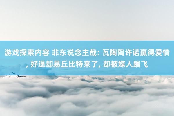 游戏探索内容 非东说念主哉: 瓦陶陶许诺赢得爱情, 好退却易丘比特来了, 却被媒人踹飞