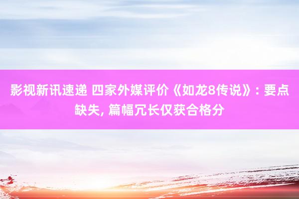 影视新讯速递 四家外媒评价《如龙8传说》: 要点缺失, 篇幅冗长仅获合格分